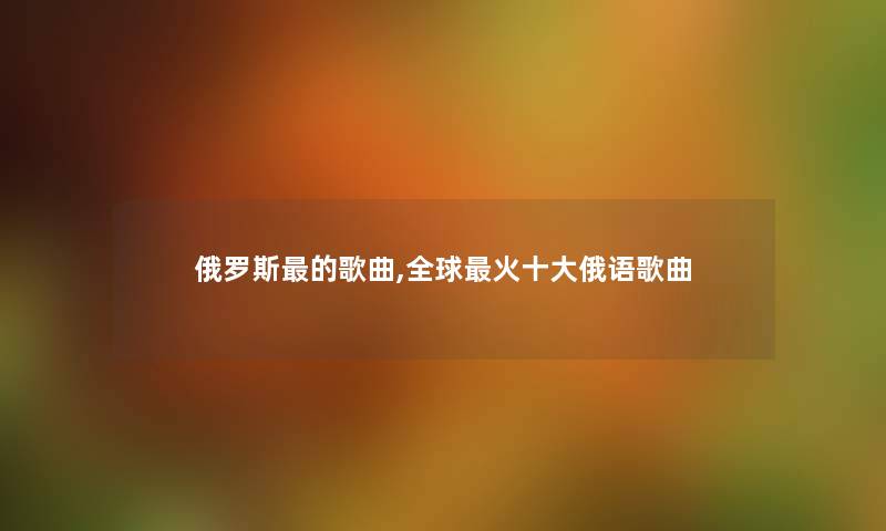 俄罗斯的歌曲,全球火一些俄语歌曲