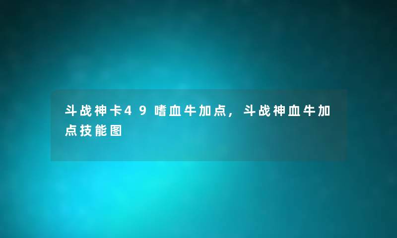 斗战神卡49嗜血牛加点,斗战神血牛加点技能图