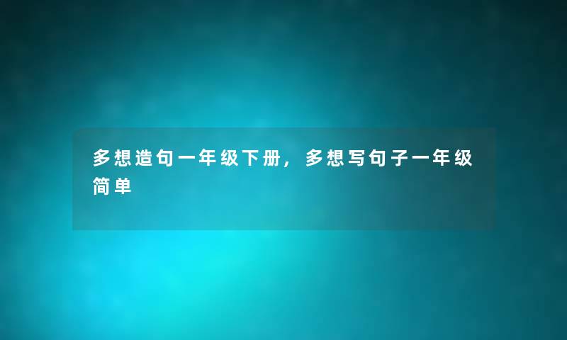 多想造句一年级下册,多想写句子一年级简单