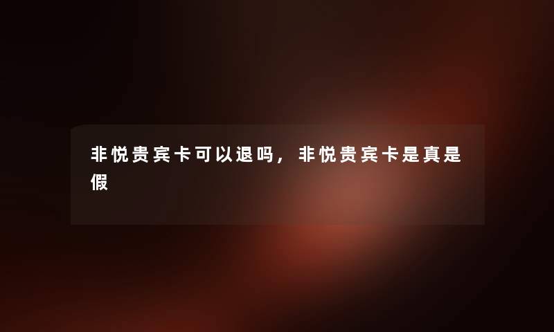 非悦贵宾卡可以退吗,非悦贵宾卡是真是假