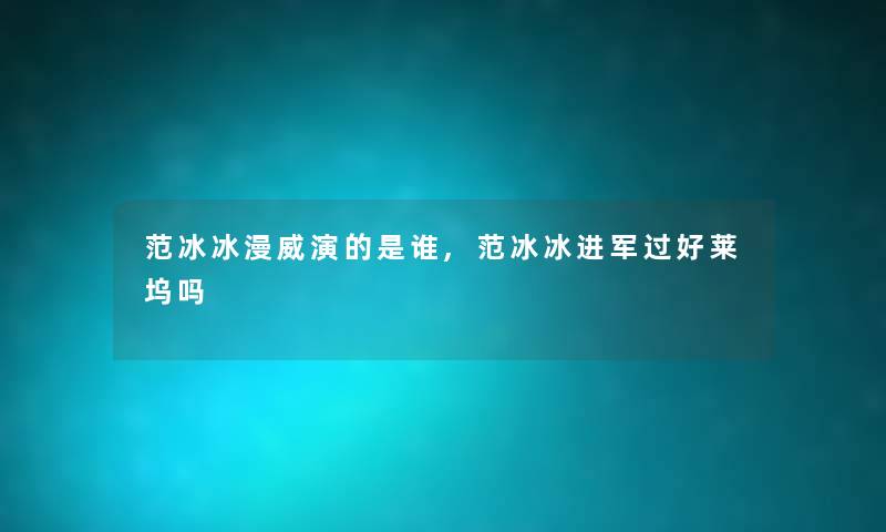 范冰冰漫威演的随笔,范冰冰进军过好莱坞吗