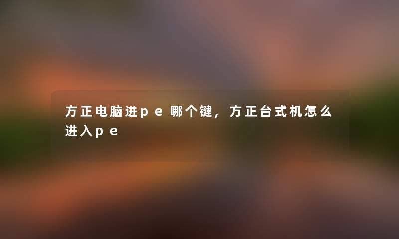 方正电脑进pe哪个键,方正台式机怎么进入pe