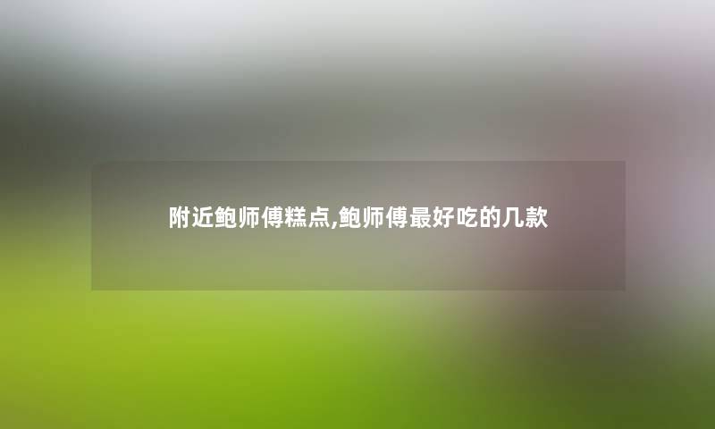 附近鲍师傅糕点,鲍师傅好吃的几款