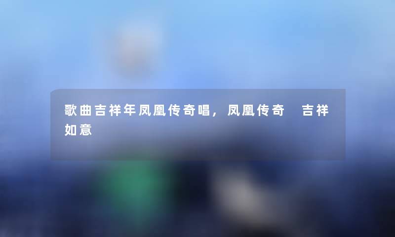 歌曲吉祥年凤凰传奇唱,凤凰传奇 吉祥如意