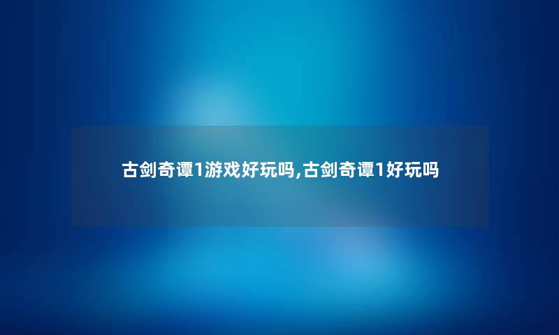 古剑奇谭1游戏好玩吗,古剑奇谭1好玩吗