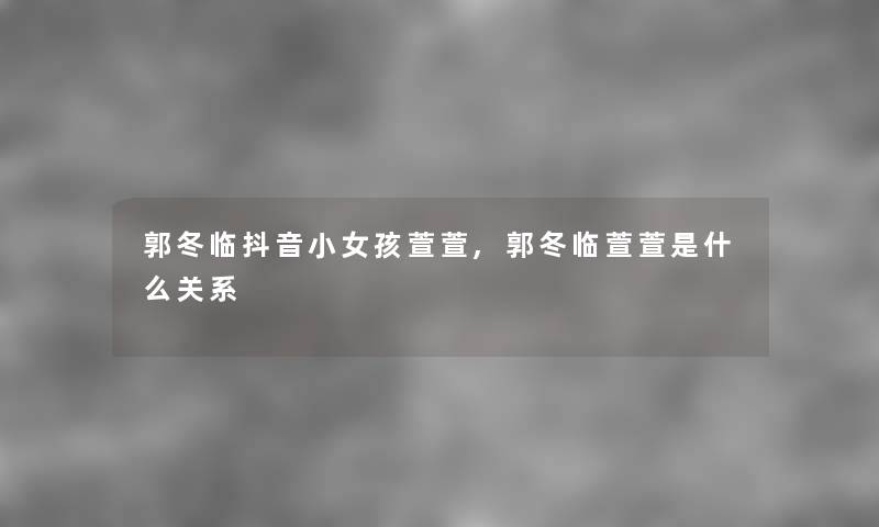 郭冬临抖音小女孩萱萱,郭冬临萱萱是什么关系