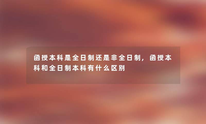 函授本科是全日制还是非全日制,函授本科和全日制本科有什么区别