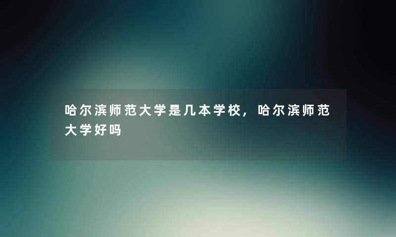 哈尔滨师范大学是几本学校,哈尔滨师范大学好吗