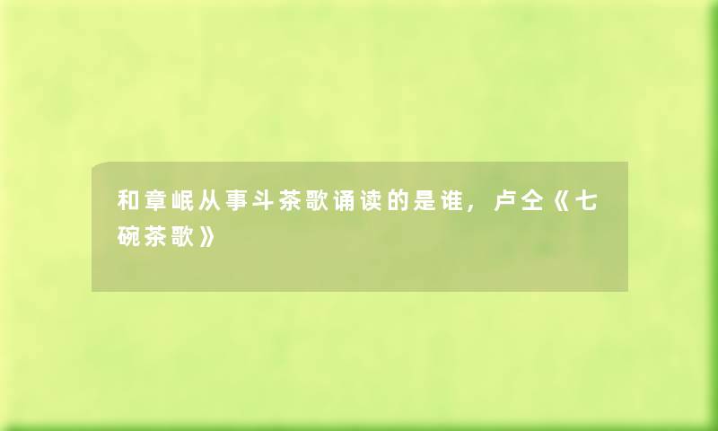 和章岷从事斗茶歌诵读的随笔,卢仝《七碗茶歌》