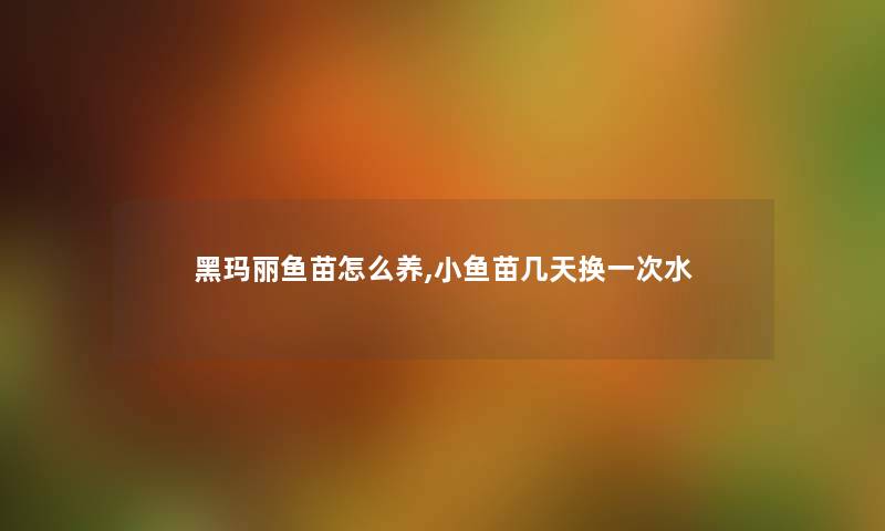 黑玛丽鱼苗怎么养,小鱼苗几天换一次水