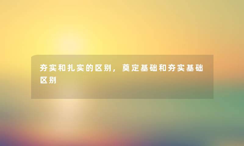 夯实和扎实的区别,奠定基础和夯实基础区别