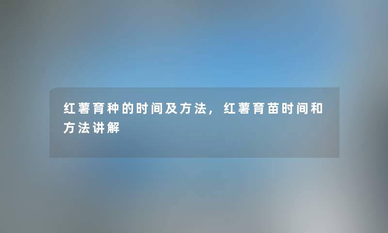 红薯育种的时间及方法,红薯育苗时间和方法讲解