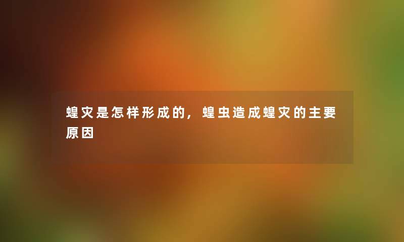 蝗灾是怎样形成的,蝗虫造成蝗灾的主要原因