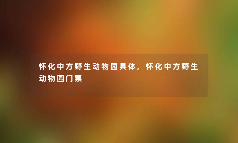 怀化中方野生动物园具体,怀化中方野生动物园门票