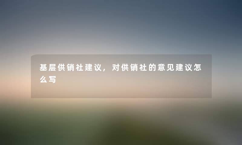 基层供销社建议,对供销社的意见建议怎么写