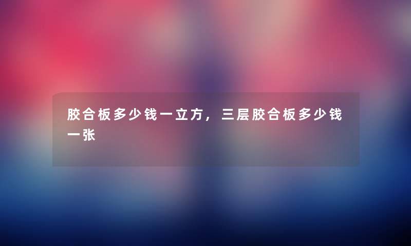 胶合板多少钱一立方,三层胶合板多少钱一张