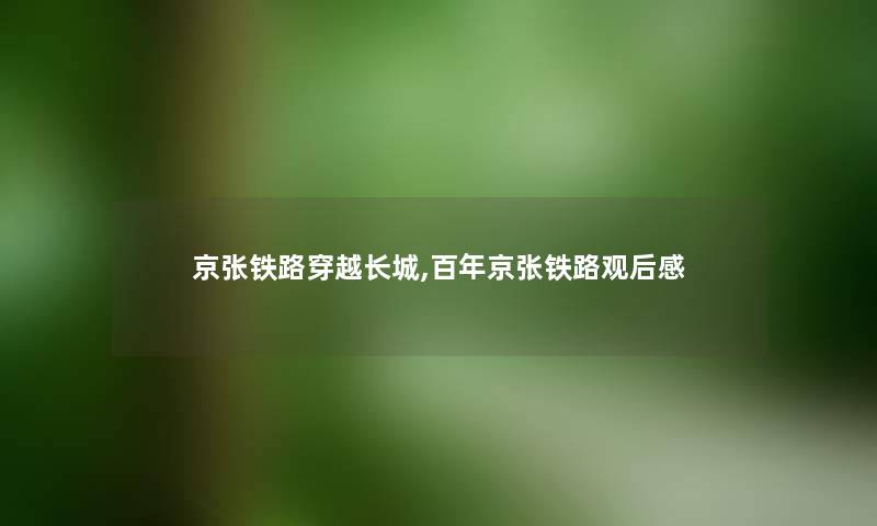 京张铁路穿越长城,百年京张铁路观后感