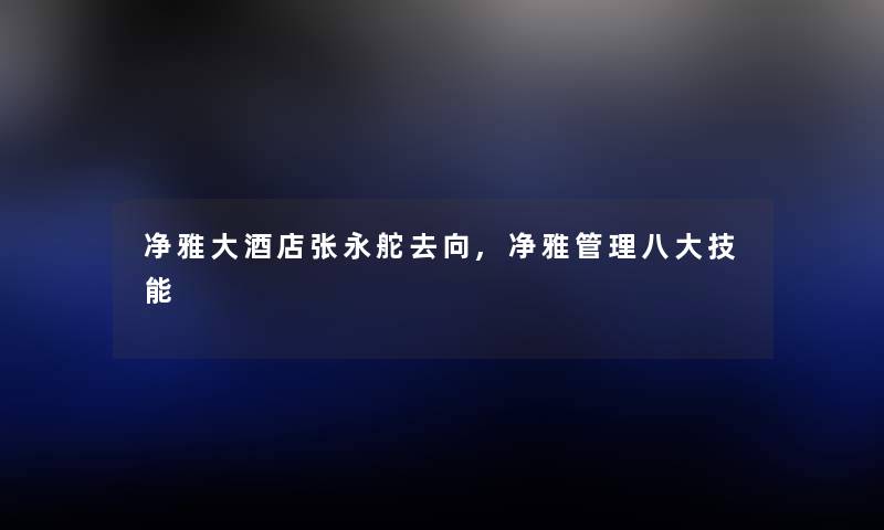 净雅大酒店张永舵去向,净雅管理八大技能