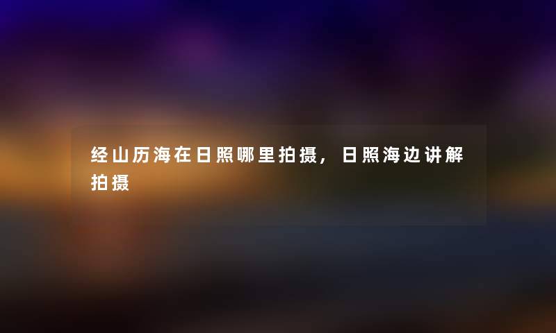 经山历海在日照哪里拍摄,日照海边讲解拍摄