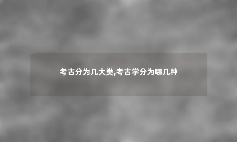 考古分为几大类,考古学分为哪几种