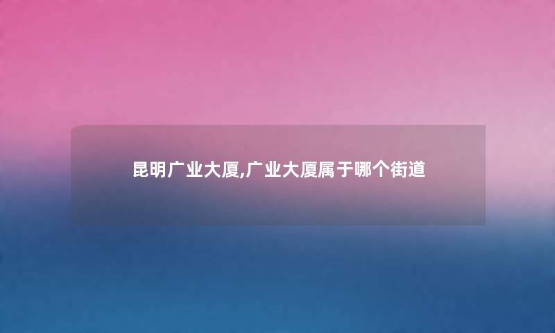 昆明广业大厦,广业大厦属于哪个街道
