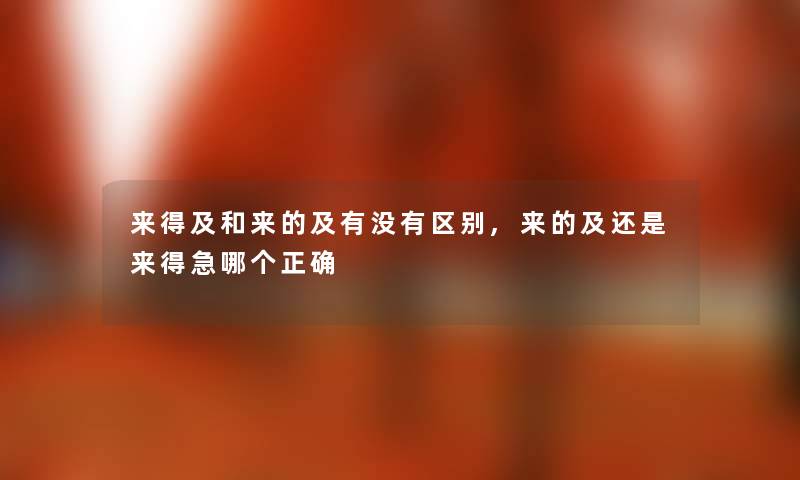 来得及和来的及有没有区别,来的及还是来得急哪个正确
