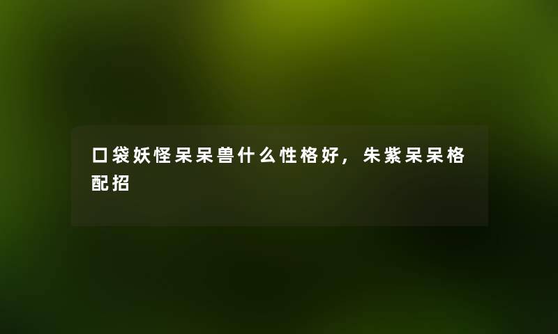 口袋妖怪呆呆兽什么性格好,朱紫呆呆格配招