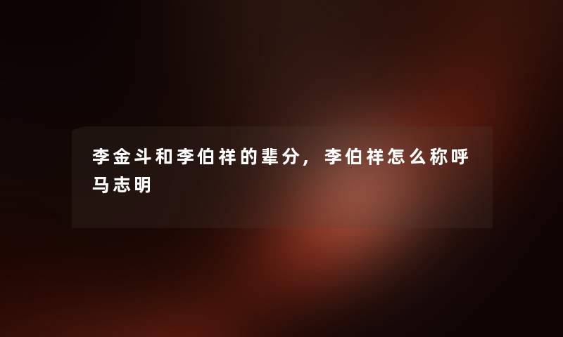 李金斗和李伯祥的辈分,李伯祥怎么称呼马志明