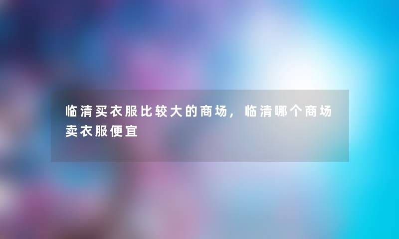 临清买衣服比较大的商场,临清哪个商场卖衣服便宜