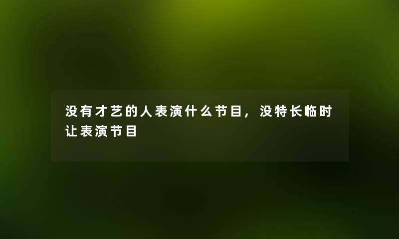 没有才艺的人表演什么节目,没特长临时让表演节目