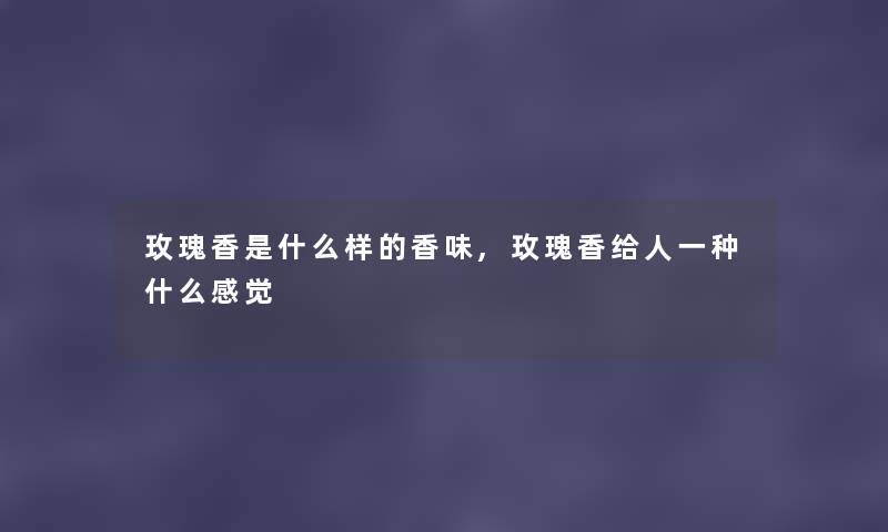 玫瑰香是什么样的香味,玫瑰香给人一种什么感觉