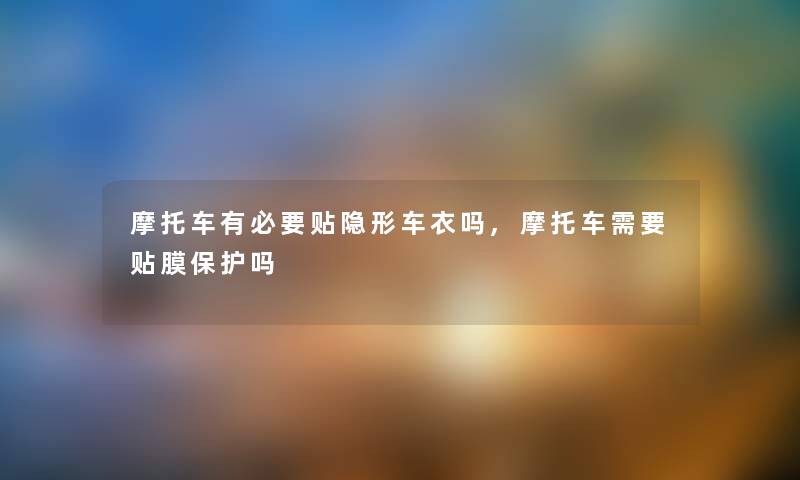 摩托车有必要贴隐形车衣吗,摩托车需要贴膜保护吗
