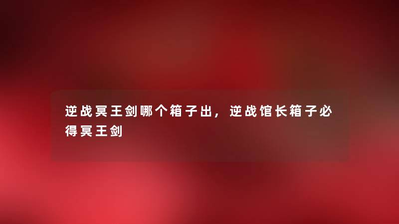 逆战冥王剑哪个箱子出,逆战馆长箱子必得冥王剑
