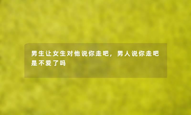 男生让女生对他说你走吧,男人说你走吧是不爱了吗