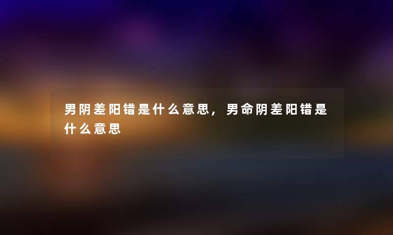 男阴差阳错是什么意思,男命阴差阳错是什么意思 男阴差阳错是什么意思,男命阴差阳错是什么意思