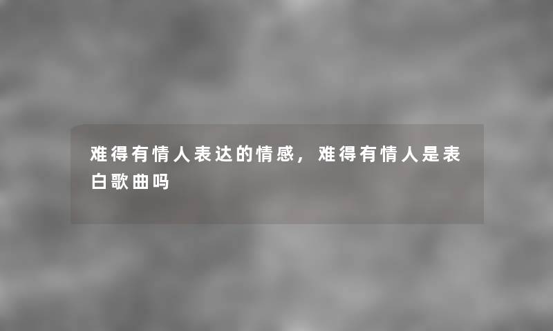难得有情人表达的情感,难得有情人是表白歌曲吗