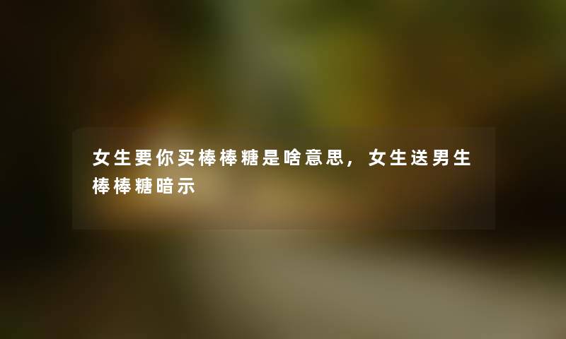 女生要你买棒棒糖是啥意思,女生送男生棒棒糖暗示
