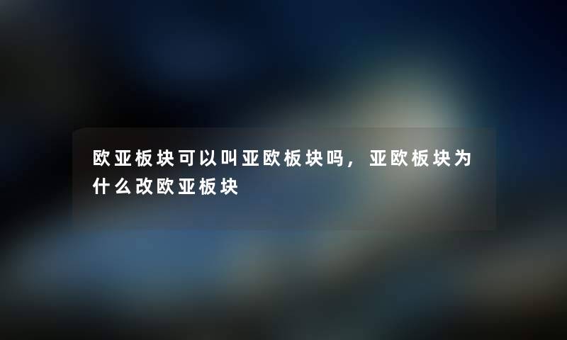 欧亚板块可以叫亚欧板块吗,亚欧板块为什么改欧亚板块