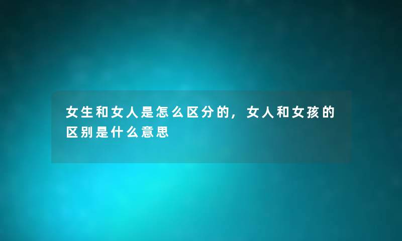 女生和女人是怎么区分的,女人和女孩的区别是什么意思