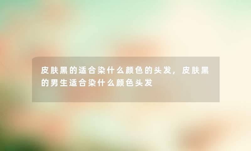 皮肤黑的适合染什么颜色的头发,皮肤黑的男生适合染什么颜色头发