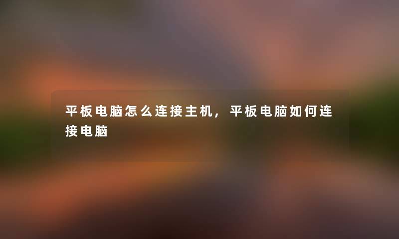 平板电脑怎么连接主机,平板电脑如何连接电脑