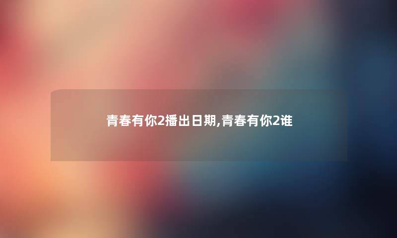 青春有你2播出日期,青春有你2谁