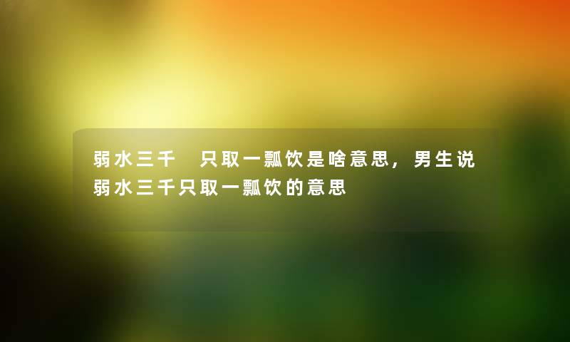 弱水三千 只取一瓢饮是啥意思,男生说弱水三千只取一瓢饮的意思
