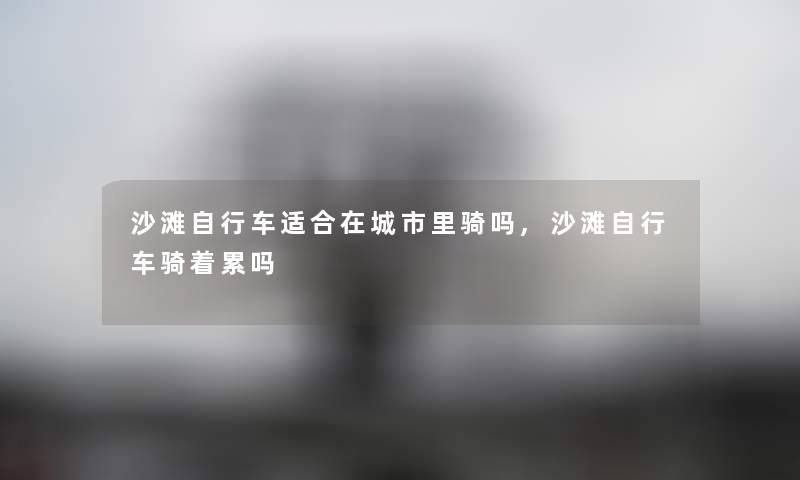 沙滩自行车适合在城市里骑吗,沙滩自行车骑着累吗