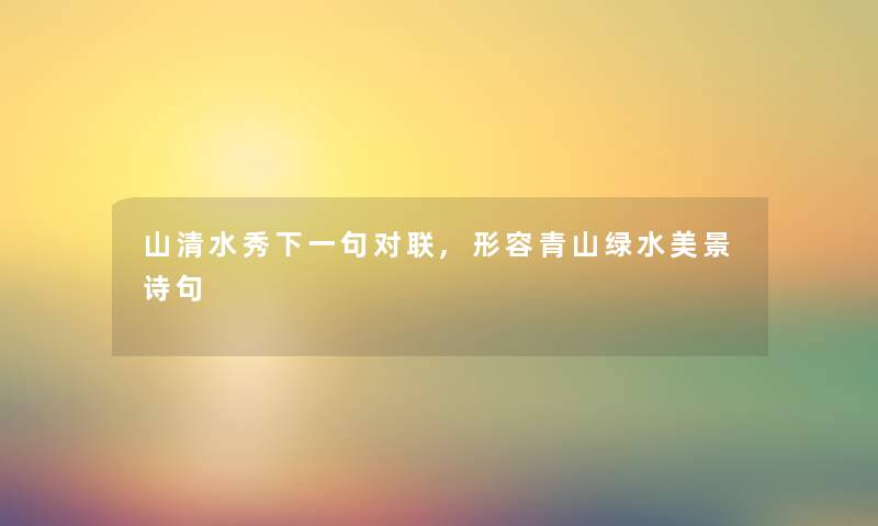 山清水秀下一句对联,形容青山绿水美景诗句