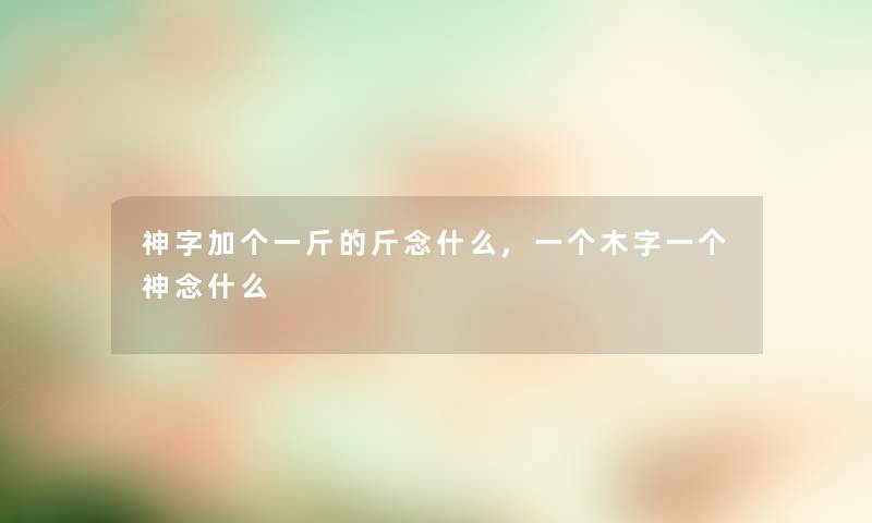 神字加个一斤的斤念什么,一个木字一个神念什么 神字加个一斤的斤念什么,一个木字一个神念什么