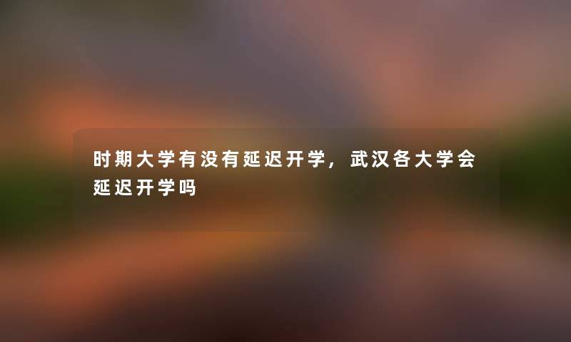 时期大学有没有延迟开学,武汉各大学会延迟开学吗
