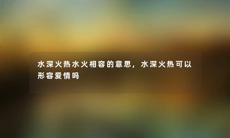 水深火热水火相容的意思,水深火热可以形容爱情吗