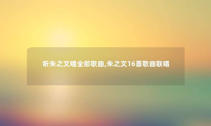 听朱之文唱整理的歌曲,朱之文16首歌曲联唱 听朱之文唱整理的歌曲,朱之文16首歌曲联唱