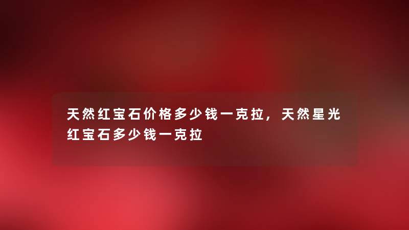 天然红宝石价格多少钱一克拉,天然星光红宝石多少钱一克拉